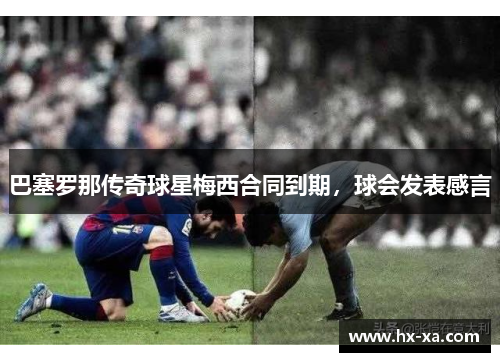 巴塞罗那传奇球星梅西合同到期，球会发表感言