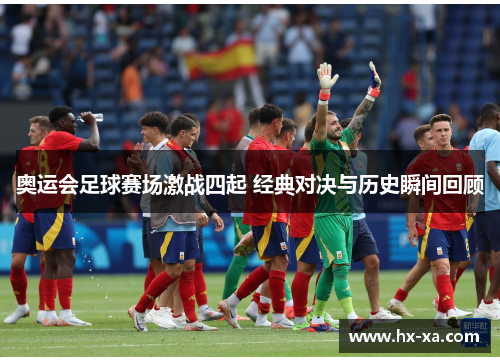 奥运会足球赛场激战四起 经典对决与历史瞬间回顾
