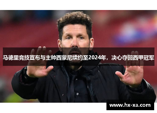 马德里竞技宣布与主帅西蒙尼续约至2024年，决心夺回西甲冠军