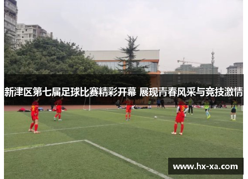 新津区第七届足球比赛精彩开幕 展现青春风采与竞技激情