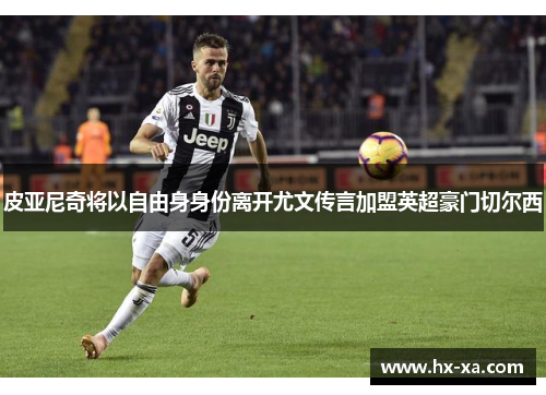 皮亚尼奇将以自由身身份离开尤文传言加盟英超豪门切尔西