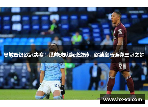 曼城晋级欧冠决赛！瓜帅球队绝地逆转，终结皇马连夺三冠之梦