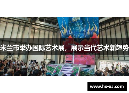 米兰市举办国际艺术展，展示当代艺术新趋势