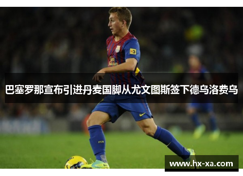 巴塞罗那宣布引进丹麦国脚从尤文图斯签下德乌洛费乌