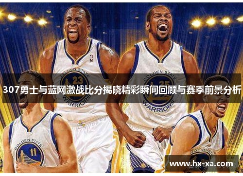 307勇士与蓝网激战比分揭晓精彩瞬间回顾与赛季前景分析