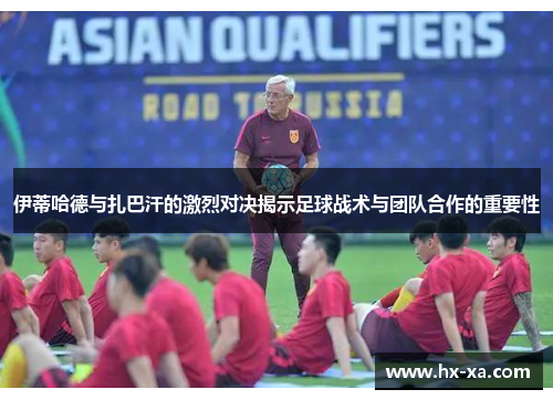 伊蒂哈德与扎巴汗的激烈对决揭示足球战术与团队合作的重要性